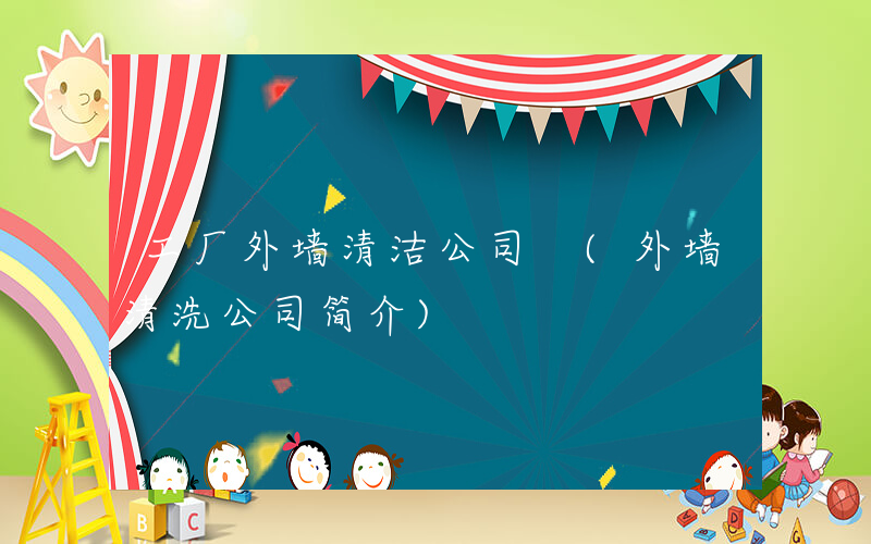 工厂外墙清洁公司 (外墙清洗公司简介)
